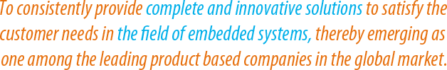 To consistently provide complete and innovative solutions to satisfy the customer needs in the field of embedded systems, thereby emerging as one among the leading product based companies in the global market.