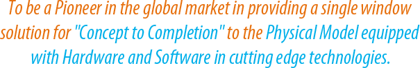 To be a Pioneer in the global market in providing a single window solution for "Concept to Completion" to the Physical Model equipped with Hardware and Software in cutting edge technologies.